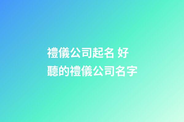 禮儀公司起名 好聽的禮儀公司名字-第1張-公司起名-玄機派